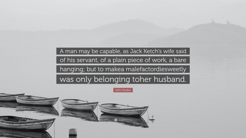 John Dryden Quote: “A man may be capable, as Jack Ketch’s wife said of his servant, of a plain piece of work, a bare hanging; but to makea malefactordiesweetly was only belonging toher husband.”