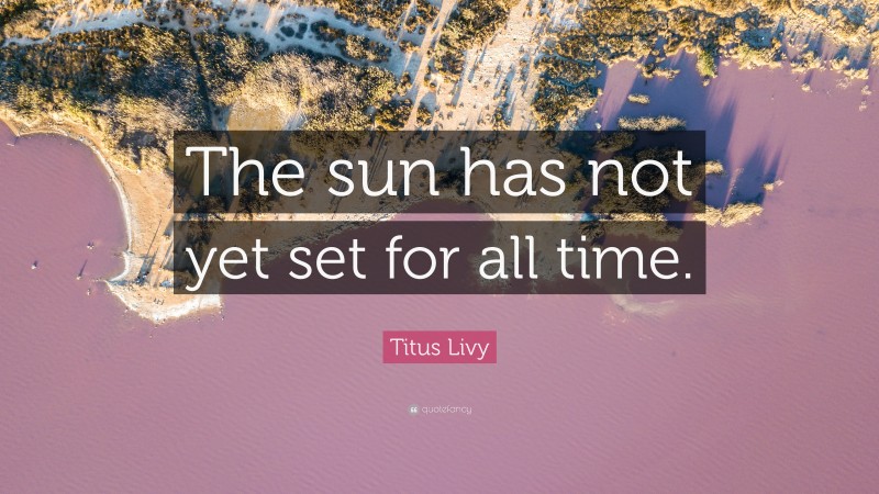 Titus Livy Quote: “The sun has not yet set for all time.”