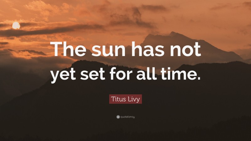 Titus Livy Quote: “The sun has not yet set for all time.”