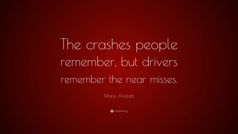 Mario Andretti Quote: “The crashes people remember, but drivers remember the near misses.”