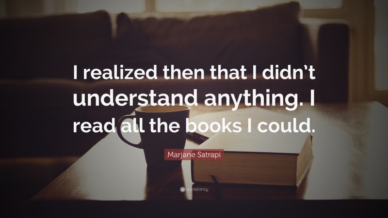 Marjane Satrapi Quote: “I realized then that I didn’t understand anything. I read all the books I could.”