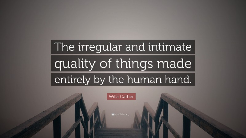 Willa Cather Quote: “The irregular and intimate quality of things made entirely by the human hand.”