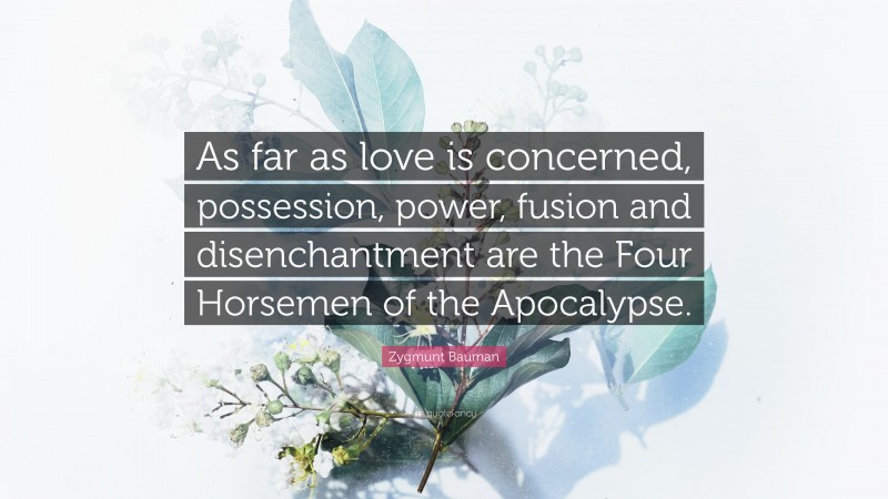 Zygmunt Bauman Quote: “As far as love is concerned, possession, power, fusion and disenchantment are the Four Horsemen of the Apocalypse.”