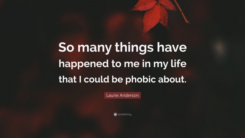 Laurie Anderson Quote: “So many things have happened to me in my life that I could be phobic about.”