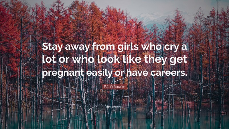 P.J. O'Rourke Quote: “Stay away from girls who cry a lot or who look like they get pregnant easily or have careers.”