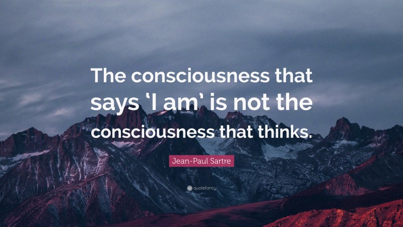 Jean-Paul Sartre Quote: “The consciousness that says ‘I am’ is not the consciousness that thinks.”