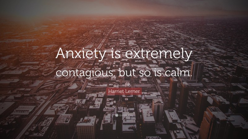 Harriet Lerner Quote: “Anxiety is extremely contagious, but so is calm.”