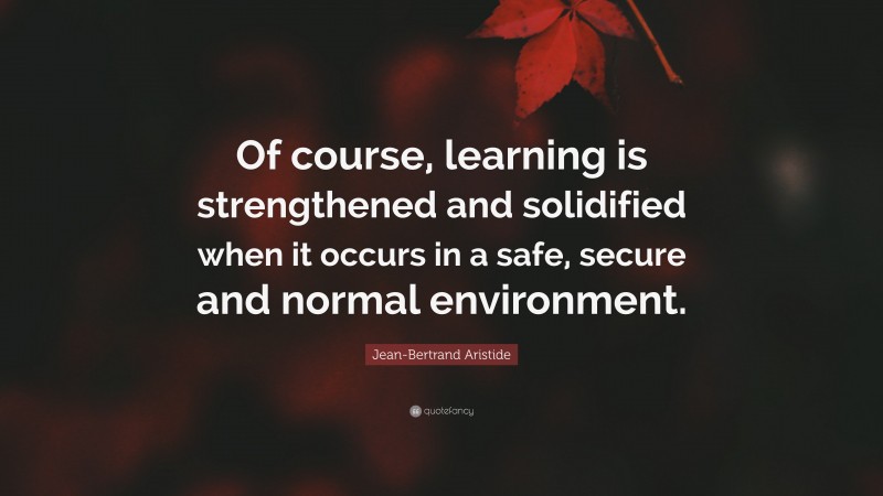 Jean-Bertrand Aristide Quote: “Of course, learning is strengthened and solidified when it occurs in a safe, secure and normal environment.”