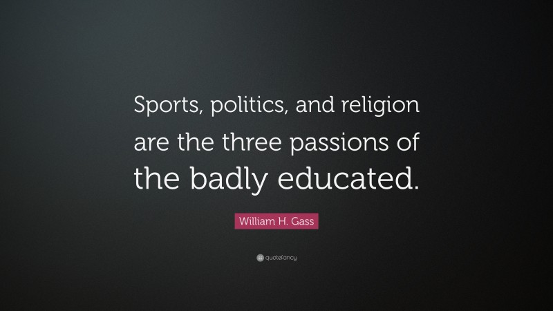 William H. Gass Quote: “Sports, politics, and religion are the three passions of the badly educated.”