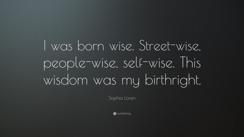 Sophia Loren Quote: “I was born wise. Street-wise, people-wise, self-wise. This wisdom was my birthright.”