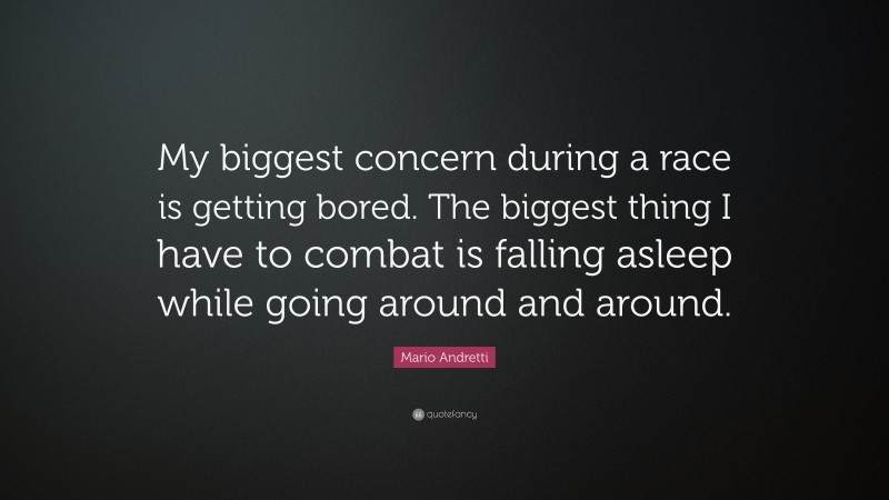 Mario Andretti Quote: “My biggest concern during a race is getting bored. The biggest thing I have to combat is falling asleep while going around and around.”