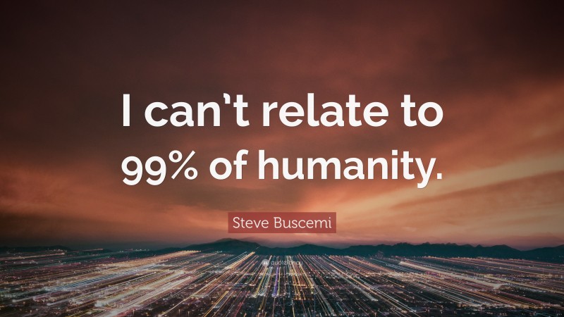 Steve Buscemi Quote: “I can’t relate to 99% of humanity.”