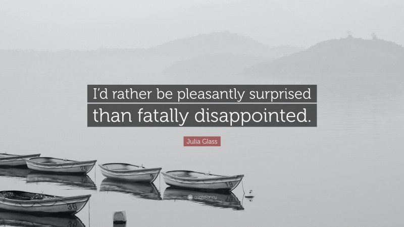 Julia Glass Quote: “I’d rather be pleasantly surprised than fatally disappointed.”