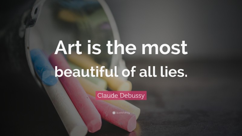 Claude Debussy Quote: “Art is the most beautiful of all lies.”