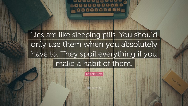 Daniel Quinn Quote: “Lies are like sleeping pills. You should only use them when you absolutely have to. They spoil everything if you make a habit of them.”