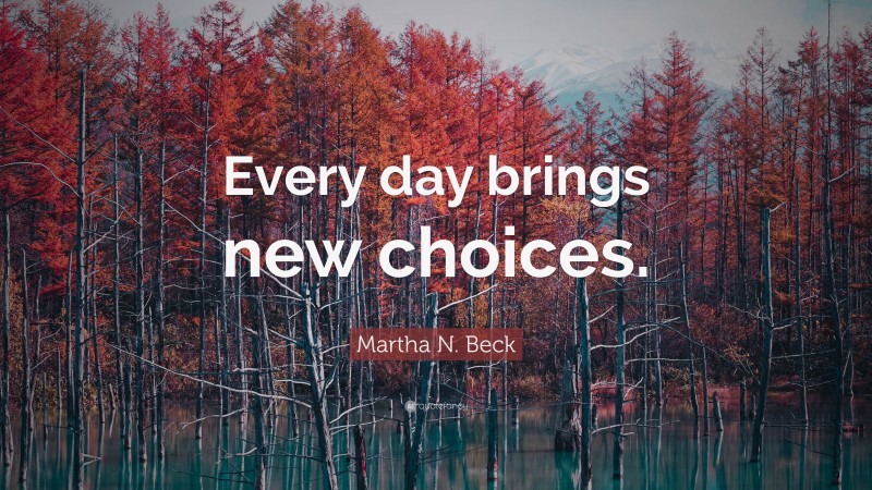 Martha N. Beck Quote: “Every day brings new choices.”
