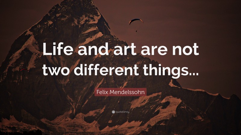 Felix Mendelssohn Quote: “Life and art are not two different things...”