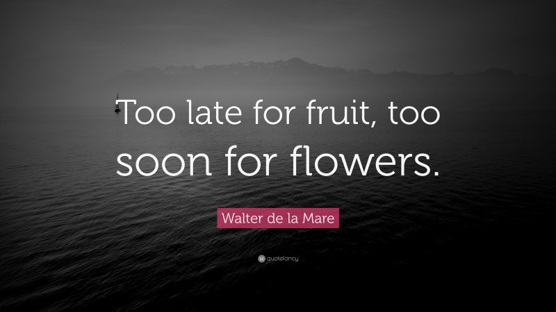 Walter de la Mare Quote: “Too late for fruit, too soon for flowers.”