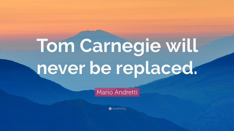 Mario Andretti Quote: “Tom Carnegie will never be replaced.”