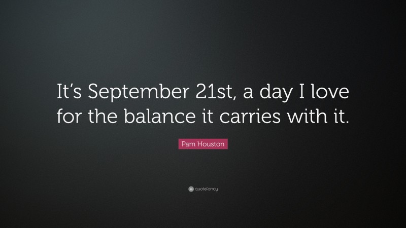Pam Houston Quote: “It’s September 21st, a day I love for the balance it carries with it.”