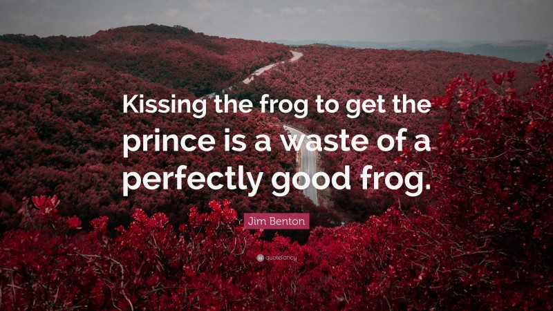 Jim Benton Quote: “Kissing the frog to get the prince is a waste of a perfectly good frog.”