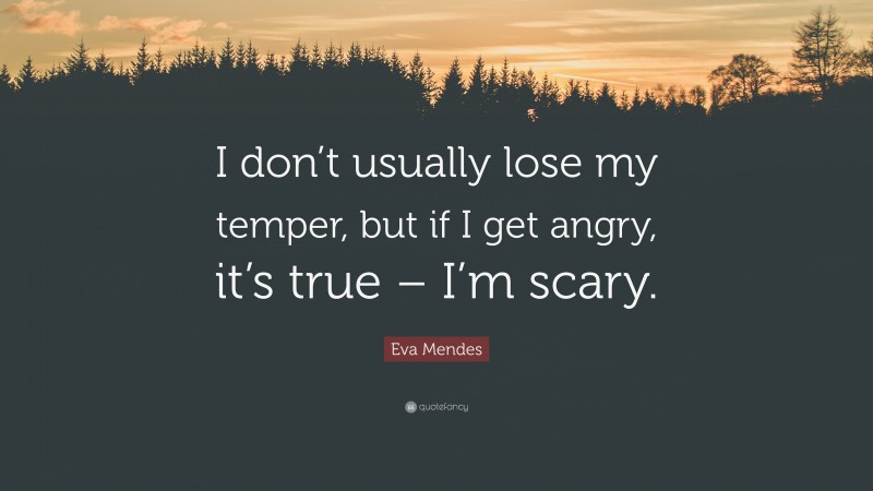 Eva Mendes Quote: “I don’t usually lose my temper, but if I get angry, it’s true – I’m scary.”