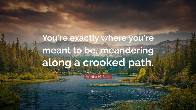 Martha N. Beck Quote: “You’re exactly where you’re meant to be, meandering along a crooked path.”