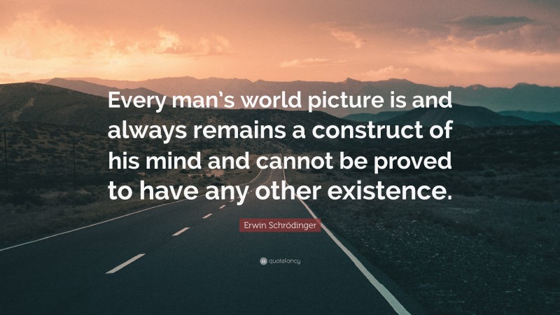 Erwin Schrödinger Quote: “Every man’s world picture is and always remains a construct of his mind and cannot be proved to have any other existence.”