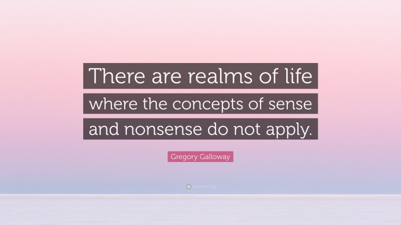 Gregory Galloway Quote: “There are realms of life where the concepts of sense and nonsense do not apply.”
