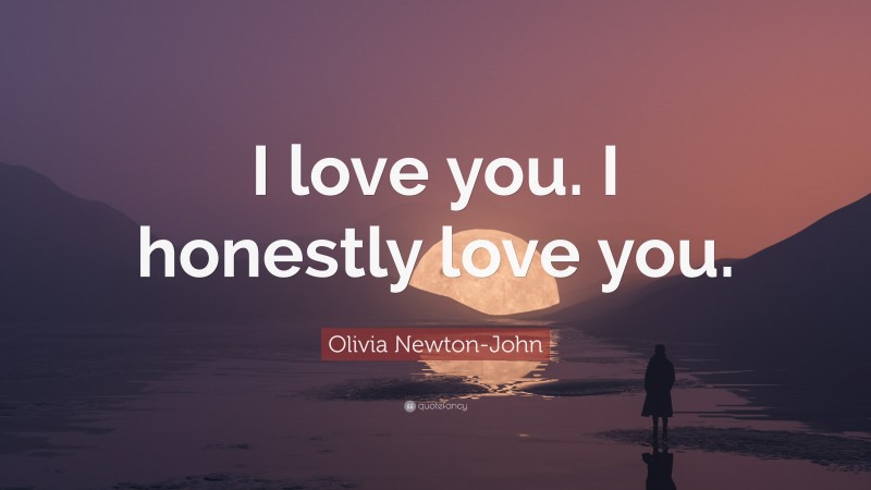 Olivia Newton-John Quote: “I love you. I honestly love you.”