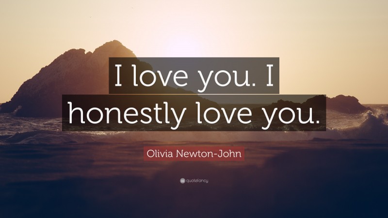 Olivia Newton-John Quote: “I love you. I honestly love you.”