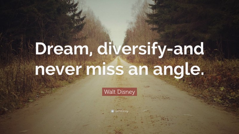 Walt Disney Quote: “Dream, diversify-and never miss an angle.”