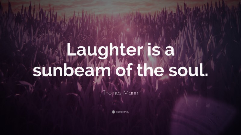 Thomas Mann Quote: “Laughter is a sunbeam of the soul.”