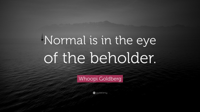 Whoopi Goldberg Quote: “Normal is in the eye of the beholder.”
