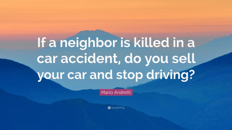 Mario Andretti Quote: “If a neighbor is killed in a car accident, do you sell your car and stop driving?”