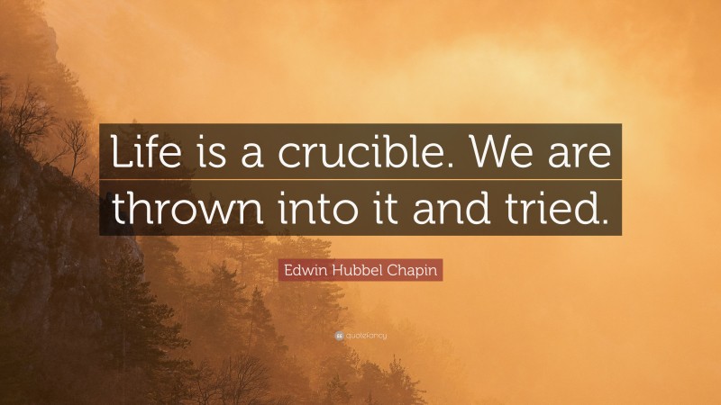 Edwin Hubbel Chapin Quote: “Life is a crucible. We are thrown into it and tried.”