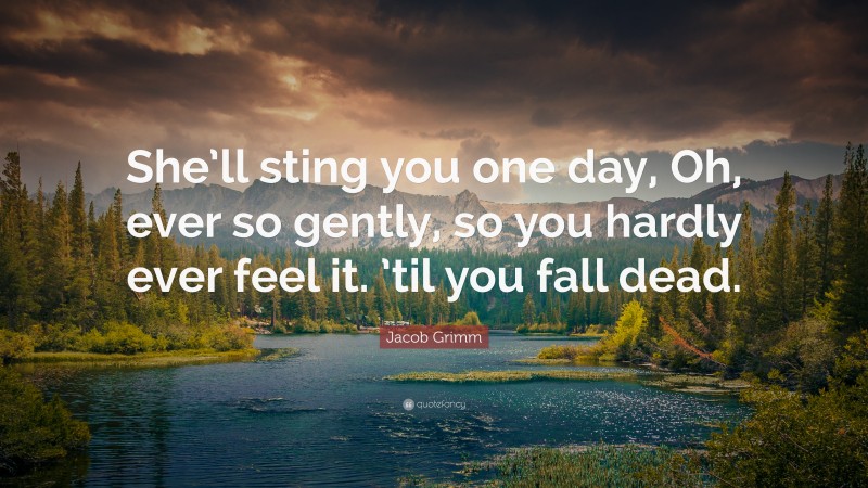 Jacob Grimm Quote: “She’ll sting you one day, Oh, ever so gently, so you hardly ever feel it. ’til you fall dead.”