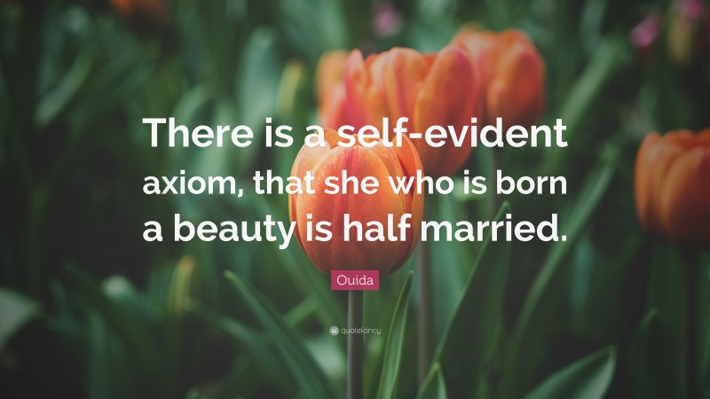 Ouida Quote: “There is a self-evident axiom, that she who is born a beauty is half married.”