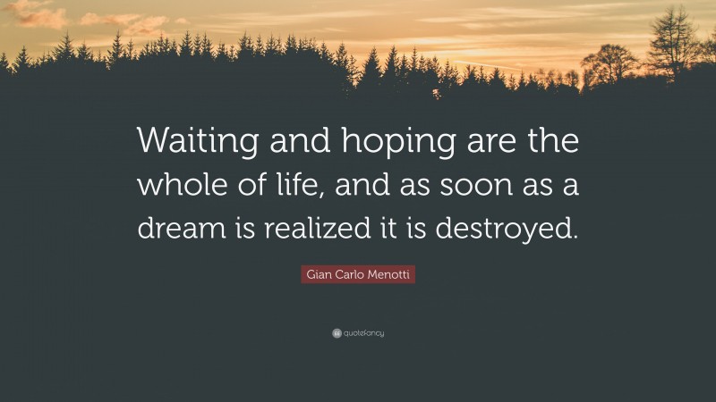 Gian Carlo Menotti Quote: “Waiting and hoping are the whole of life, and as soon as a dream is realized it is destroyed.”