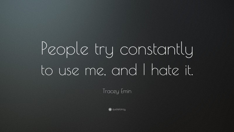 Tracey Emin Quote: “People try constantly to use me, and I hate it.”