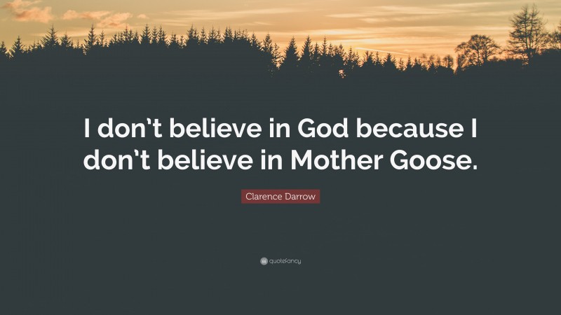 Clarence Darrow Quote: “I don’t believe in God because I don’t believe in Mother Goose.”