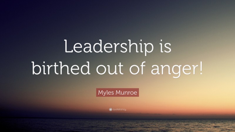Myles Munroe Quote: “Leadership is birthed out of anger!”