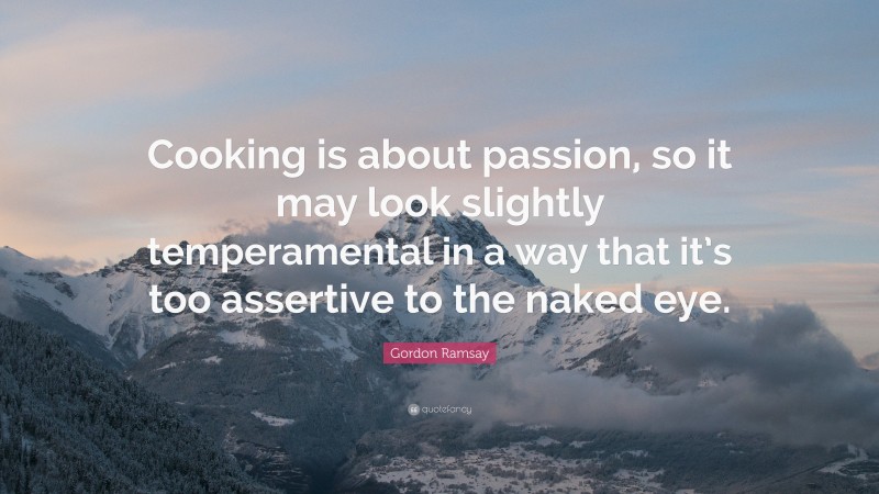Gordon Ramsay Quote: “Cooking is about passion, so it may look slightly temperamental in a way that it’s too assertive to the naked eye.”