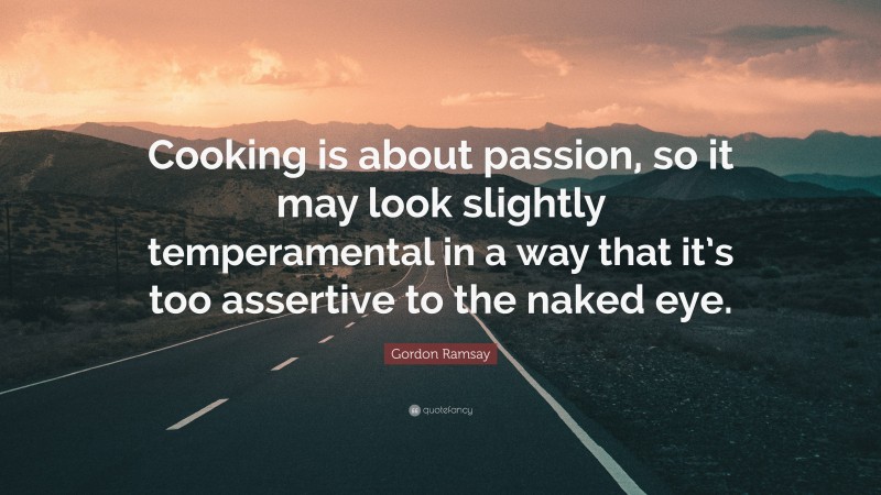 Gordon Ramsay Quote: “Cooking is about passion, so it may look slightly temperamental in a way that it’s too assertive to the naked eye.”