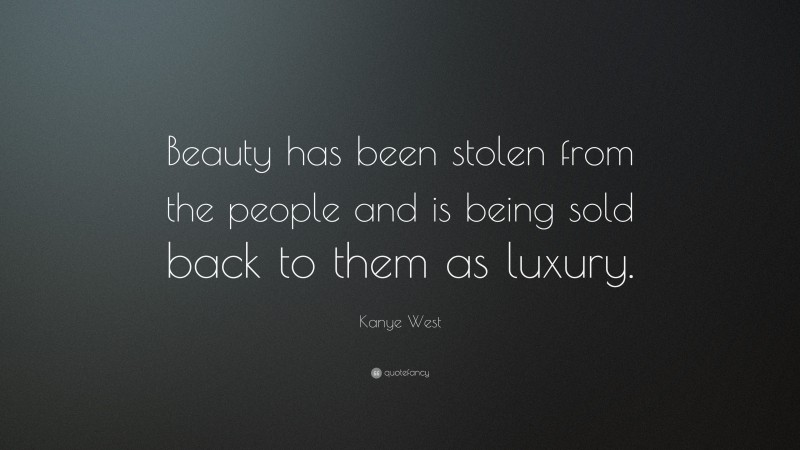 Kanye West Quote: “Beauty has been stolen from the people and is being sold back to them as luxury.”
