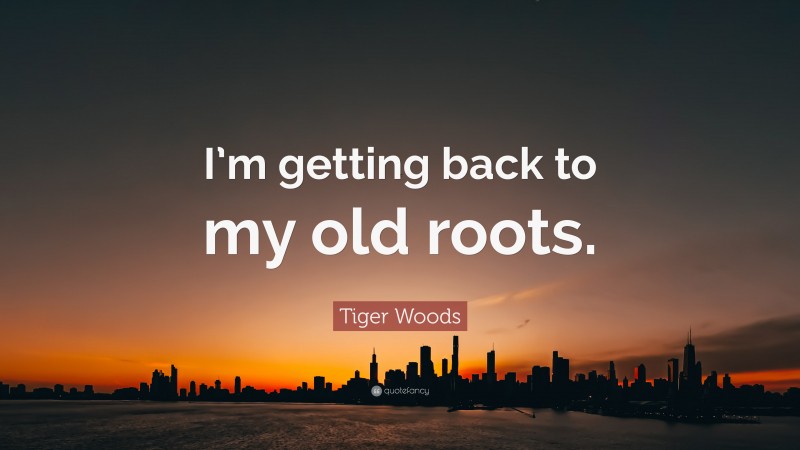 Tiger Woods Quote: “I’m getting back to my old roots.”