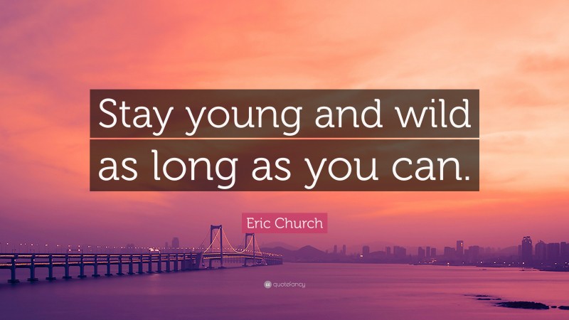Eric Church Quote: “Stay young and wild as long as you can.”