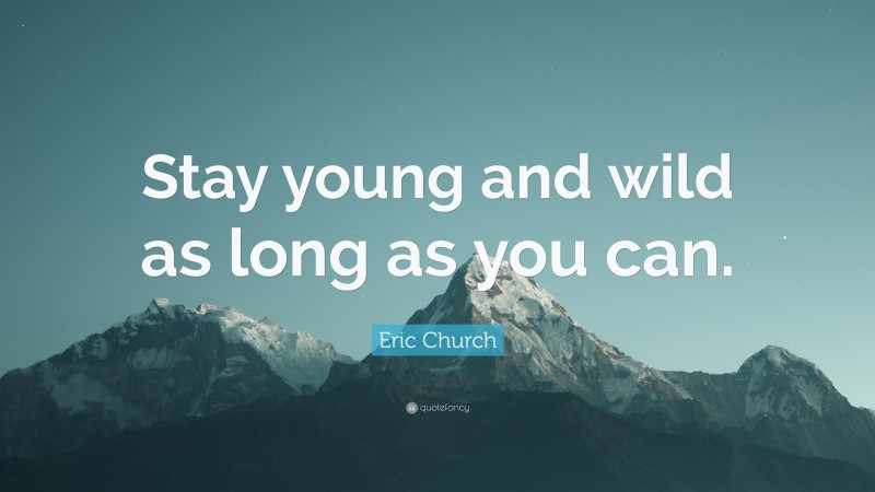 Eric Church Quote: “Stay young and wild as long as you can.”