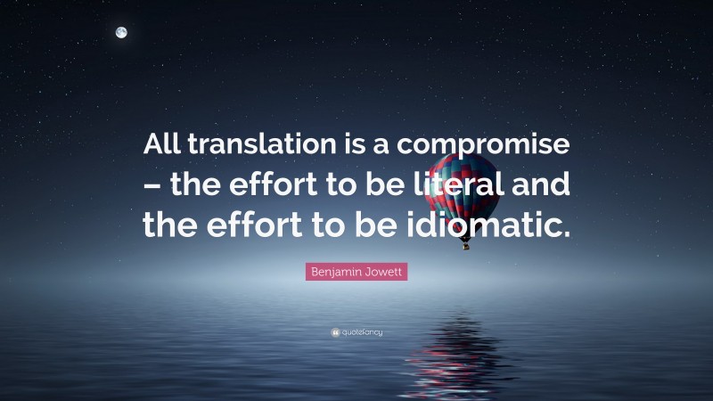 Benjamin Jowett Quote: “All translation is a compromise – the effort to be literal and the effort to be idiomatic.”