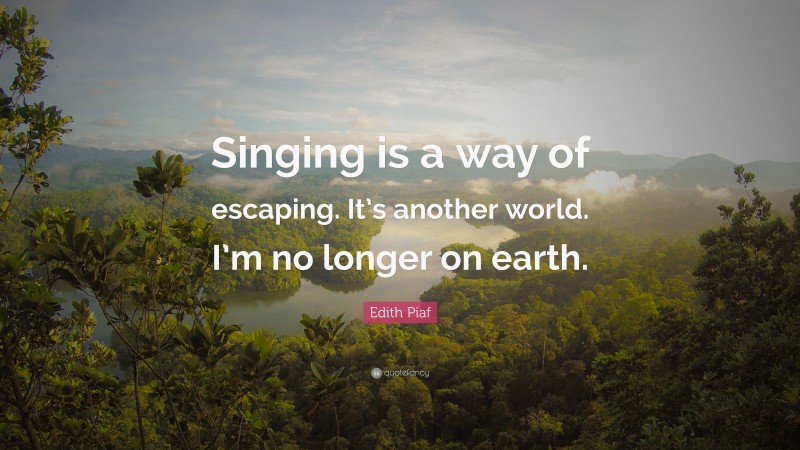 Edith Piaf Quote: “Singing is a way of escaping. It’s another world. I’m no longer on earth.”